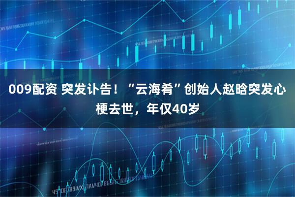 009配资 突发讣告！“云海肴”创始人赵晗突发心梗去世，年仅40岁