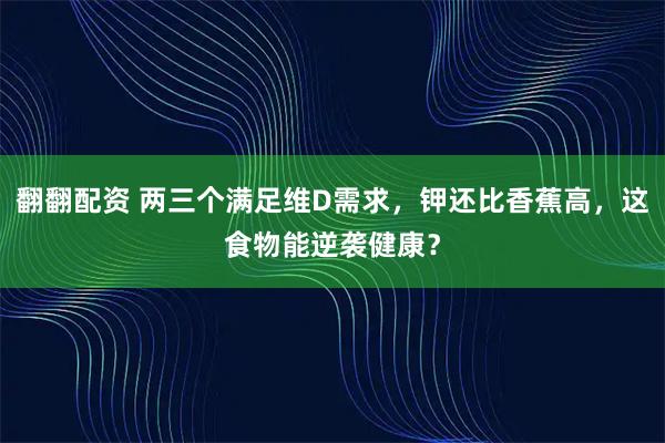 翻翻配资 两三个满足维D需求，钾还比香蕉高，这食物能逆袭健康？