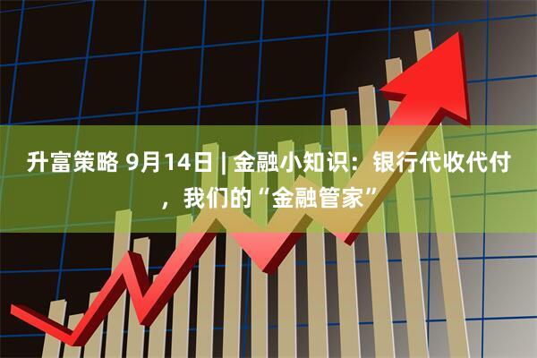 升富策略 9月14日 | 金融小知识：银行代收代付，我们的“金融管家”