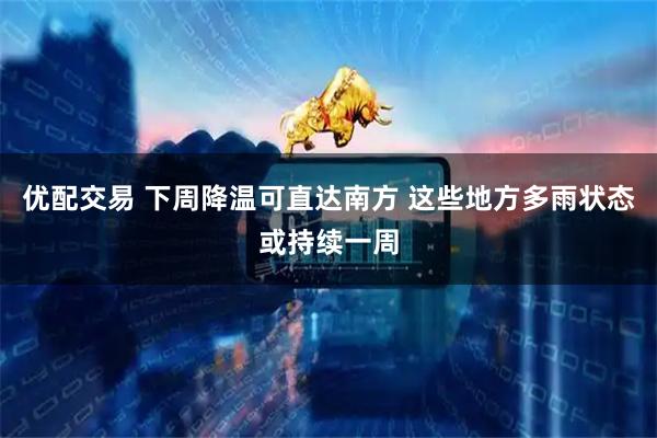 优配交易 下周降温可直达南方 这些地方多雨状态或持续一周