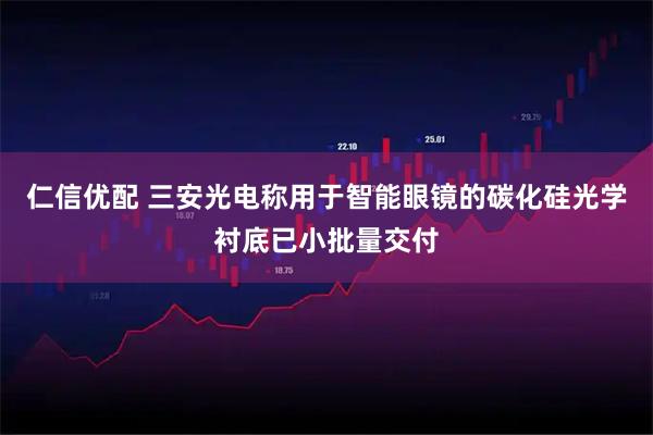 仁信优配 三安光电称用于智能眼镜的碳化硅光学衬底已小批量交付
