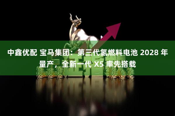 中鑫优配 宝马集团：第三代氢燃料电池 2028 年量产，全新一代 X5 率先搭载