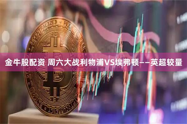 金牛股配资 周六大战利物浦VS埃弗顿——英超较量