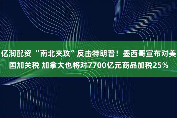 亿润配资 “南北夹攻”反击特朗普！墨西哥宣布对美国加关税 加拿大也将对7700亿元商品加税25%