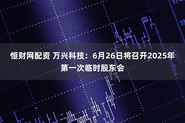 恒财网配资 万兴科技：6月26日将召开2025年第一次临时股东会