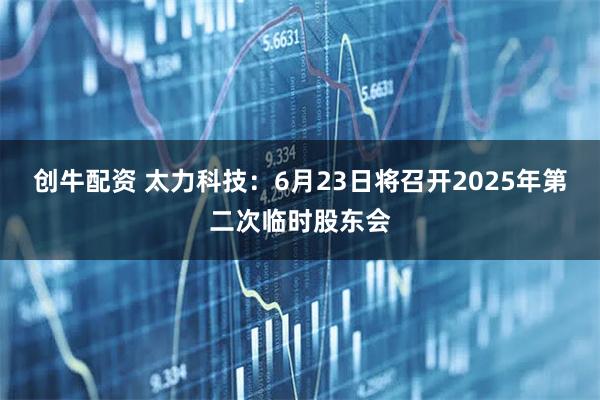 创牛配资 太力科技：6月23日将召开2025年第二次临时股东会