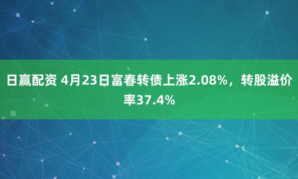 日赢配资 4月23日富春转债上涨2.08%，转股溢价率37.4%