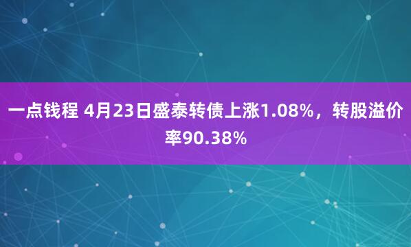 一点钱程 4月23日盛泰转债上涨1.08%，转股溢价率90.38%