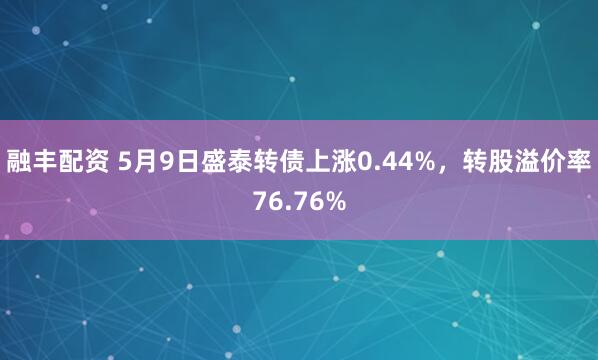 融丰配资 5月9日盛泰转债上涨0.44%，转股溢价率76.76%