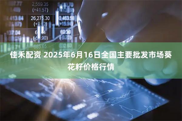 佳禾配资 2025年6月16日全国主要批发市场葵花籽价格行情