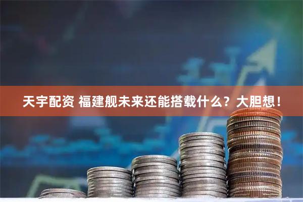 天宇配资 福建舰未来还能搭载什么？大胆想！