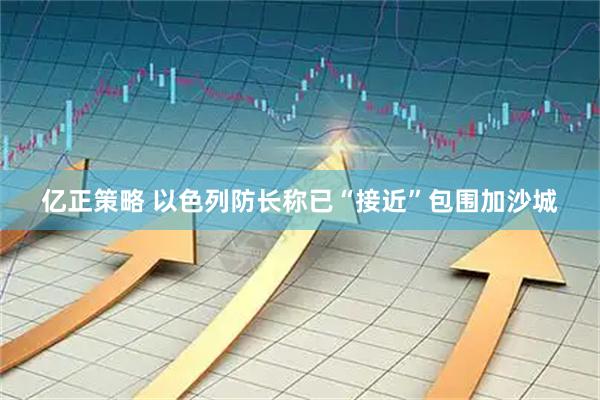 亿正策略 以色列防长称已“接近”包围加沙城