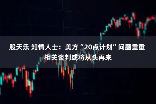 股天乐 知情人士：美方“20点计划”问题重重 相关谈判或将从头再来