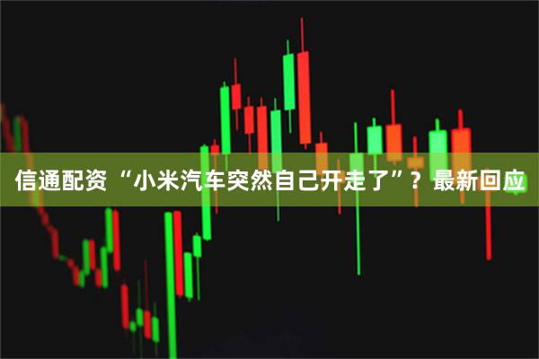 信通配资 “小米汽车突然自己开走了”？最新回应