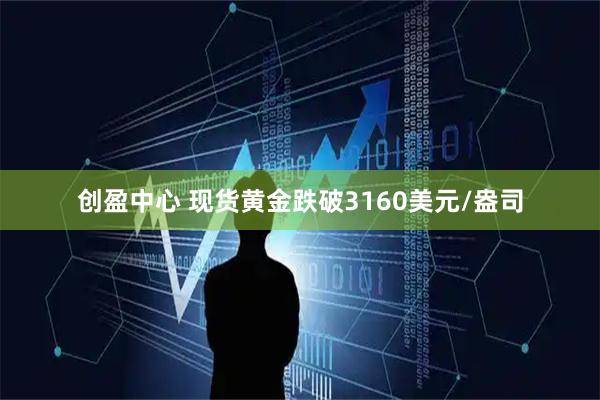 创盈中心 现货黄金跌破3160美元/盎司