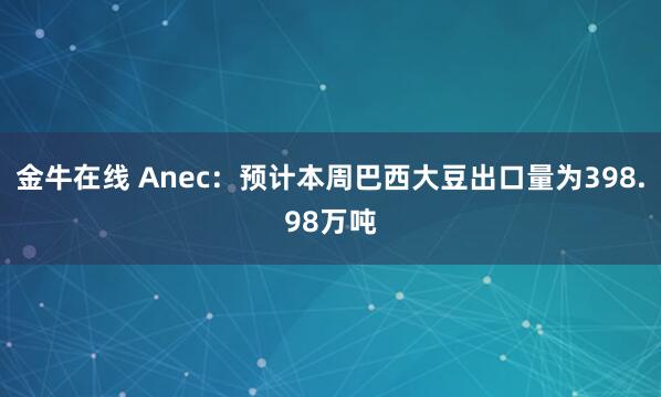 金牛在线 Anec：预计本周巴西大豆出口量为398.98万吨