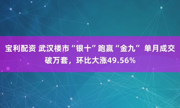 宝利配资 武汉楼市“银十”跑赢“金九” 单月成交破万套，环比大涨49.56%
