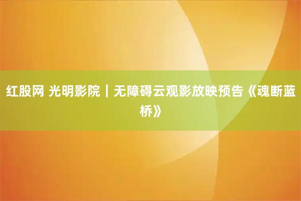 红股网 光明影院｜无障碍云观影放映预告《魂断蓝桥》