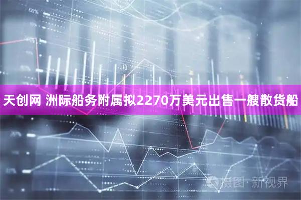 天创网 洲际船务附属拟2270万美元出售一艘散货船