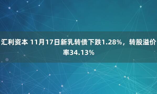汇利资本 11月17日新乳转债下跌1.28%，转股溢价率34.13%