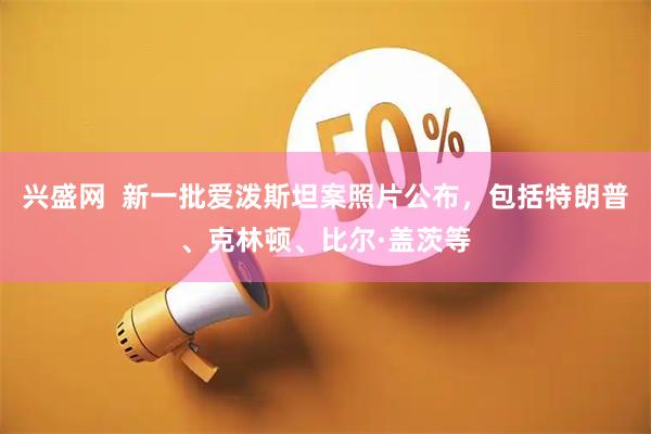兴盛网  新一批爱泼斯坦案照片公布，包括特朗普、克林顿、比尔·盖茨等