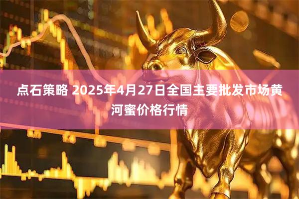 点石策略 2025年4月27日全国主要批发市场黄河蜜价格行情