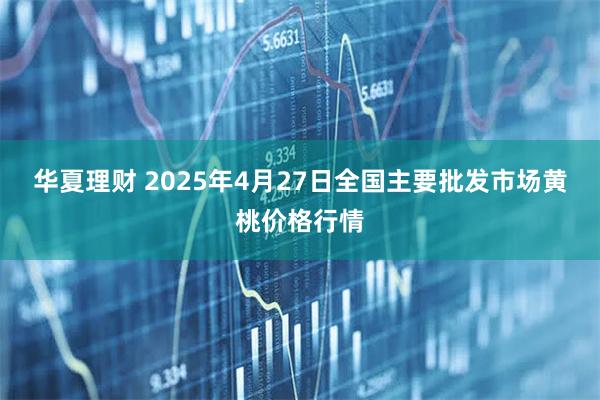 华夏理财 2025年4月27日全国主要批发市场黄桃价格行情