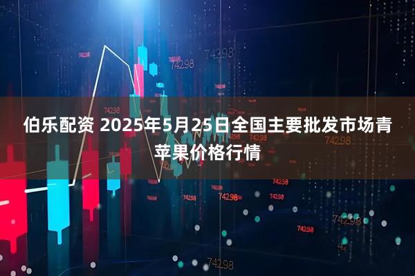 伯乐配资 2025年5月25日全国主要批发市场青苹果价格行情