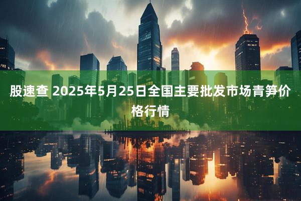 股速查 2025年5月25日全国主要批发市场青笋价格行情