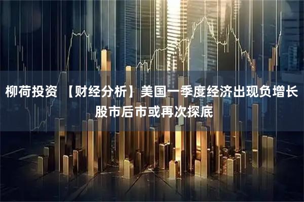 柳荷投资 【财经分析】美国一季度经济出现负增长 股市后市或再次探底