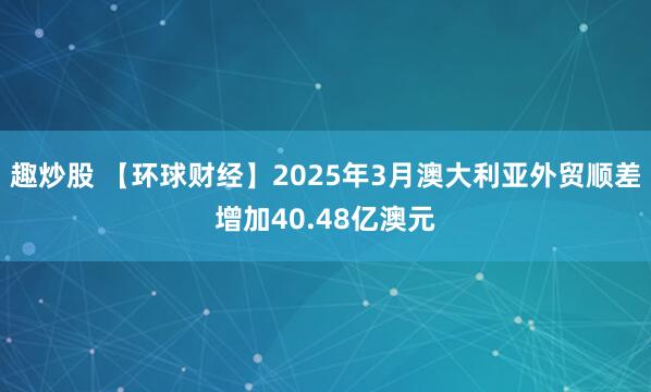 趣炒股 【环球财经】2025年3月澳大利亚外贸顺差增加40.48亿澳元