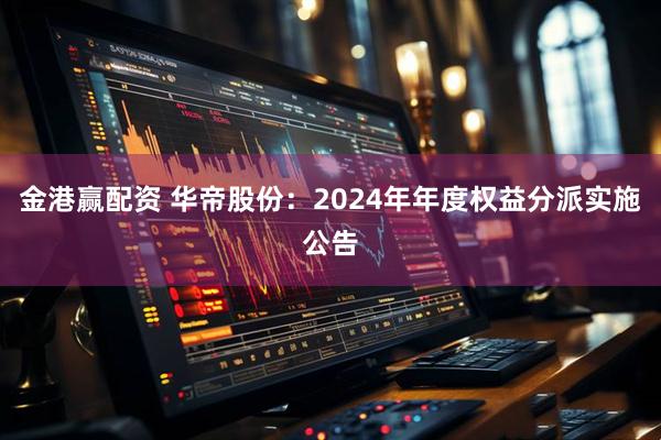 金港赢配资 华帝股份：2024年年度权益分派实施公告