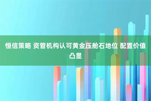 恒信策略 资管机构认可黄金压舱石地位 配置价值凸显