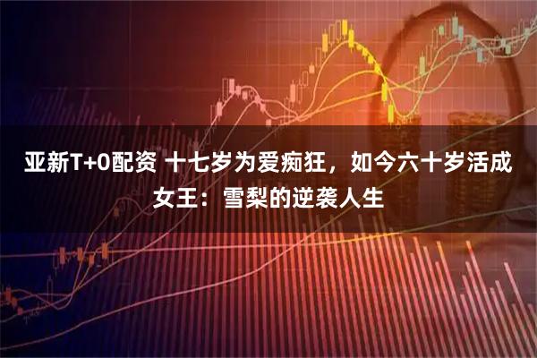亚新T+0配资 十七岁为爱痴狂，如今六十岁活成女王：雪梨的逆袭人生