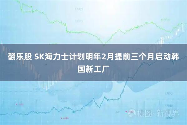 翻乐股 SK海力士计划明年2月提前三个月启动韩国新工厂
