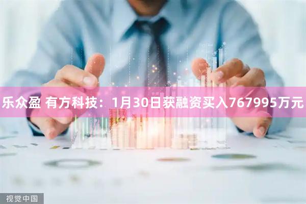 乐众盈 有方科技：1月30日获融资买入767995万元