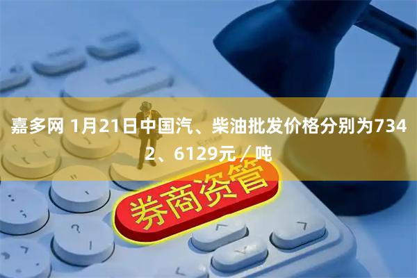 嘉多网 1月21日中国汽、柴油批发价格分别为7342、6129元／吨