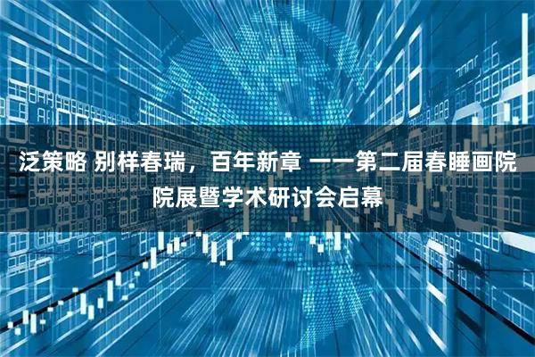 泛策略 别样春瑞，百年新章 一一第二届春睡画院院展暨学术研讨会启幕