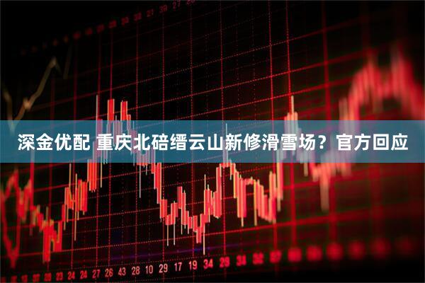 深金优配 重庆北碚缙云山新修滑雪场？官方回应