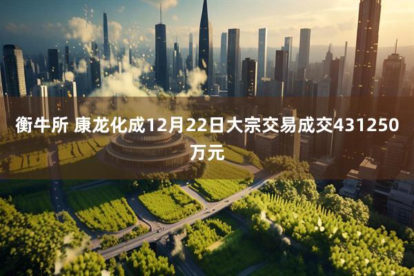 衡牛所 康龙化成12月22日大宗交易成交431250万元