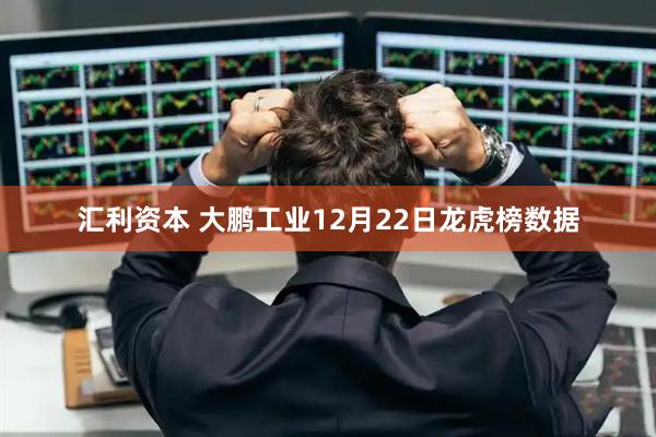 汇利资本 大鹏工业12月22日龙虎榜数据