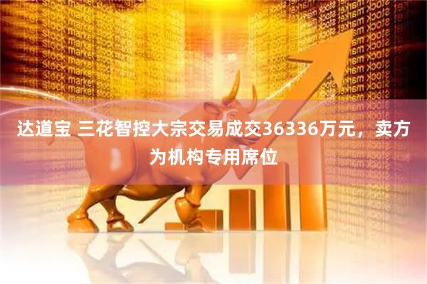 达道宝 三花智控大宗交易成交36336万元，卖方为机构专用席位