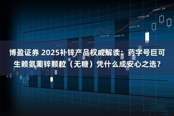 博盈证券 2025补锌产品权威解读：药字号巨可生赖氨葡锌颗粒（无糖）凭什么成安心之选？