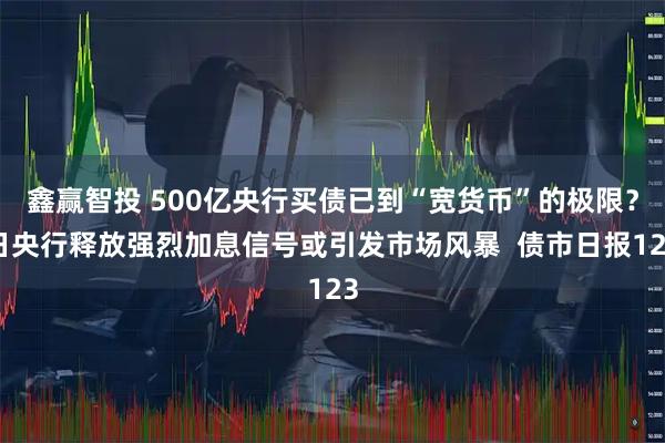 鑫赢智投 500亿央行买债已到“宽货币”的极限？日央行释放强烈加息信号或引发市场风暴  债市日报123