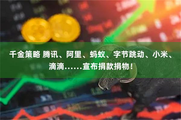 千金策略 腾讯、阿里、蚂蚁、字节跳动、小米、滴滴……宣布捐款捐物！