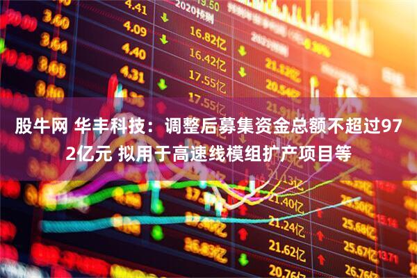 股牛网 华丰科技：调整后募集资金总额不超过972亿元 拟用于高速线模组扩产项目等