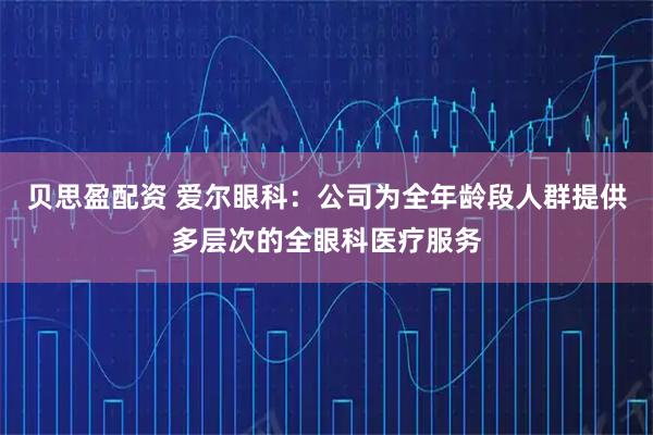 贝思盈配资 爱尔眼科：公司为全年龄段人群提供多层次的全眼科医疗服务