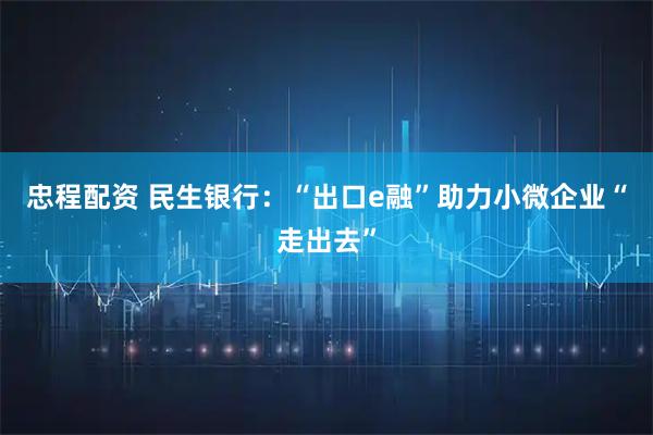 忠程配资 民生银行:“出口e融”助力小微企业“走出去”