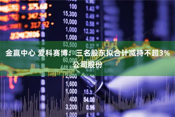 金赢中心 爱科赛博:三名股东拟合计减持不超3%公司股份