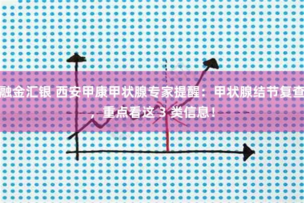 融金汇银 西安甲康甲状腺专家提醒：甲状腺结节复查，重点看这 3 类信息！